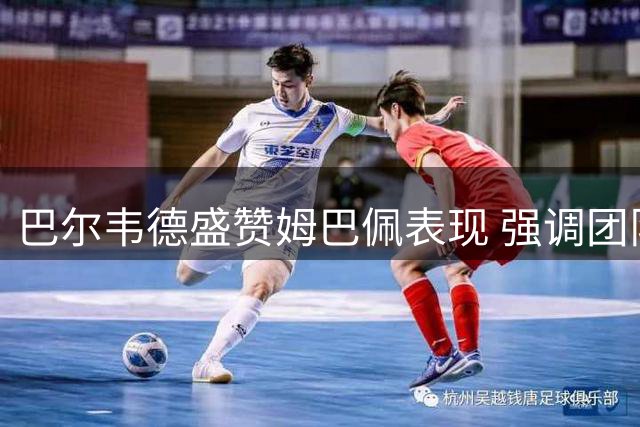 巴尔韦德盛赞姆巴佩表现 强调团队配合重要性
