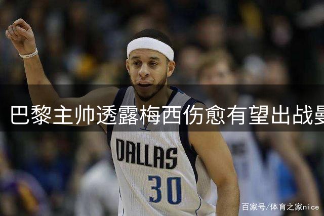 巴黎主帅透露梅西伤愈有望出战曼城 首发成疑