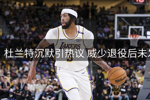 杜兰特沉默引热议 威少退役后未发声