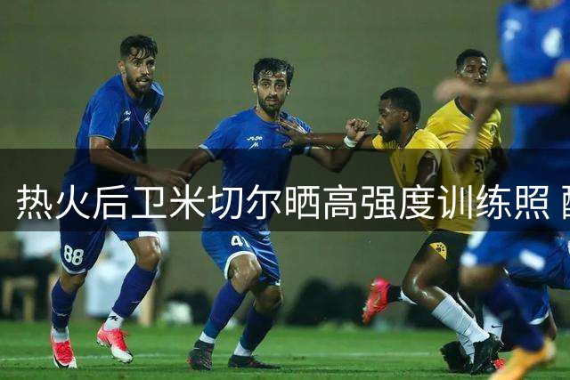 热火后卫米切尔晒高强度训练照 配文展现积极心态