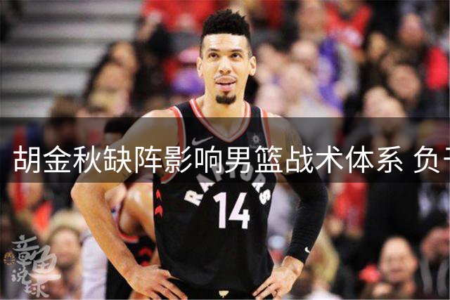 胡金秋缺阵影响男篮战术体系 负于乌拉圭暴露技术短板